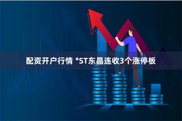 配资开户行情 *ST东晶连收3个涨停板