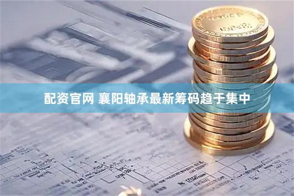 配资官网 襄阳轴承最新筹码趋于集中