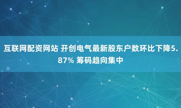 互联网配资网站 开创电气最新股东户数环比下降5.87% 筹码趋向集中