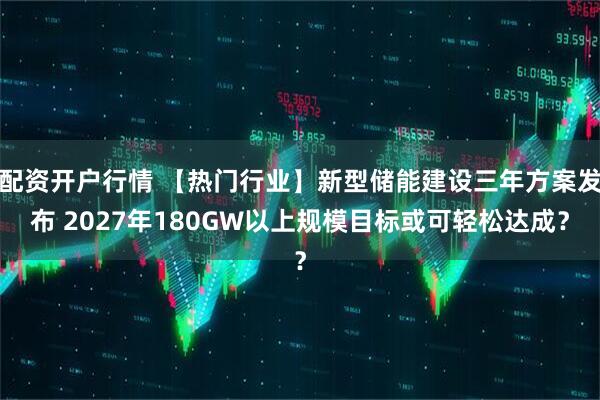 配资开户行情 【热门行业】新型储能建设三年方案发布 2027年180GW以上规模目标或可轻松达成？