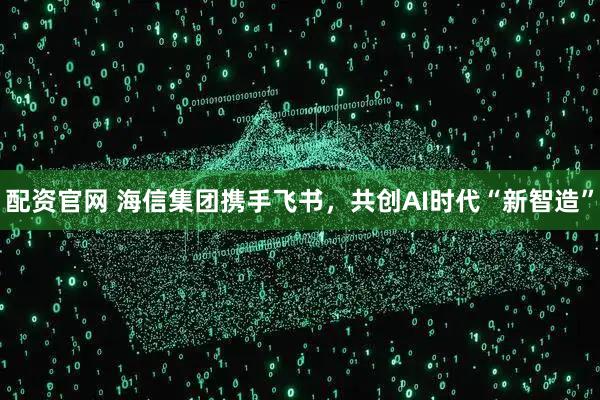 配资官网 海信集团携手飞书，共创AI时代“新智造”