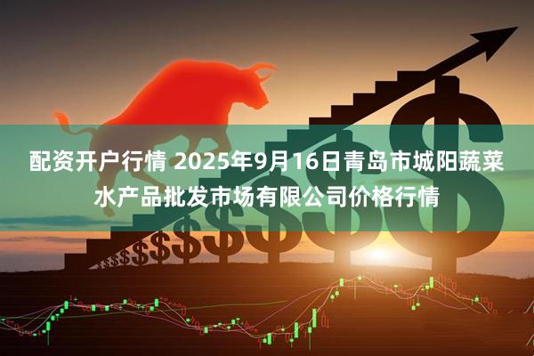 配资开户行情 2025年9月16日青岛市城阳蔬菜水产品批发市场有限公司价格行情