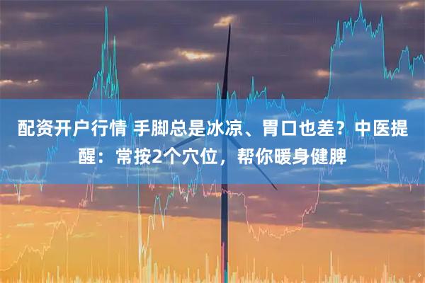配资开户行情 手脚总是冰凉、胃口也差？中医提醒：常按2个穴位，帮你暖身健脾