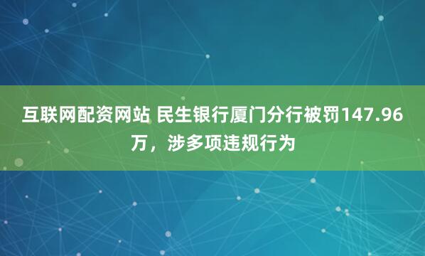互联网配资网站 民生银行厦门分行被罚147.96万，涉多项违规行为