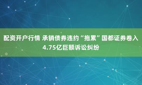 配资开户行情 承销债券违约“拖累”国都证券卷入4.75亿巨额诉讼纠纷