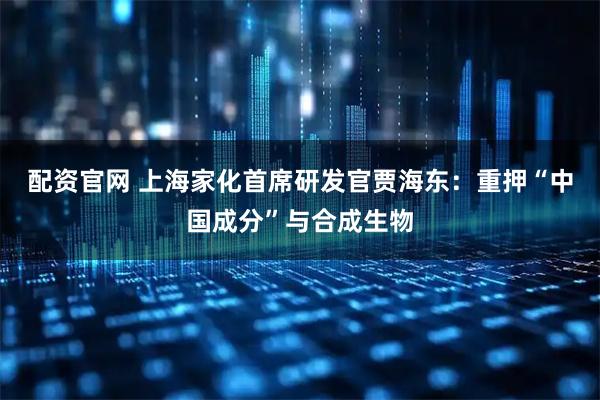 配资官网 上海家化首席研发官贾海东：重押“中国成分”与合成生物