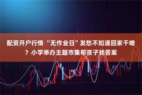 配资开户行情 “无作业日”发愁不知道回家干啥？小学举办主题市集帮孩子找答案