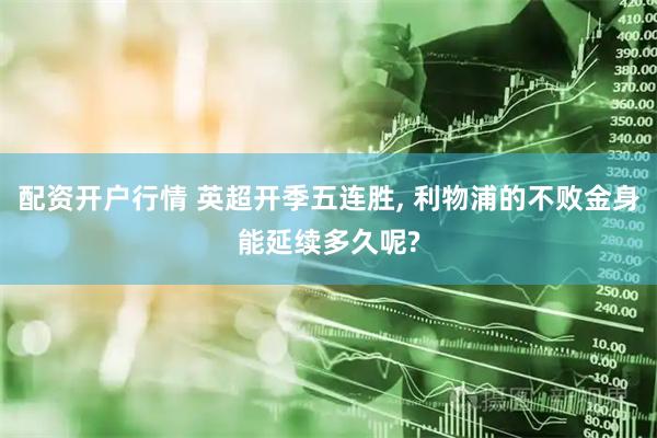 配资开户行情 英超开季五连胜, 利物浦的不败金身能延续多久呢?