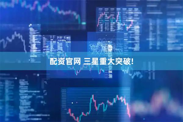 配资官网 三星重大突破!