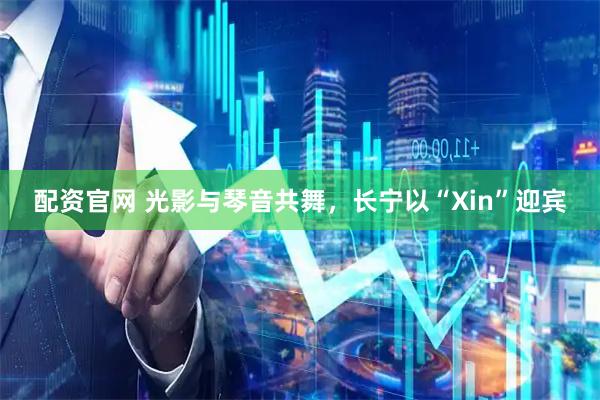 配资官网 光影与琴音共舞，长宁以“Xin”迎宾