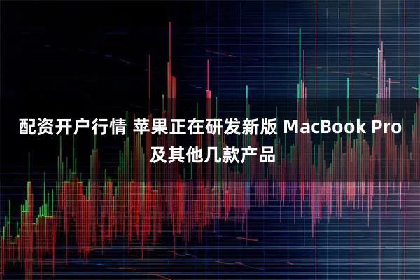 配资开户行情 苹果正在研发新版 MacBook Pro 及其他几款产品