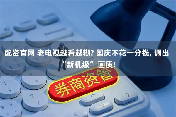 配资官网 老电视越看越糊? 国庆不花一分钱, 调出 “新机级” 画质!