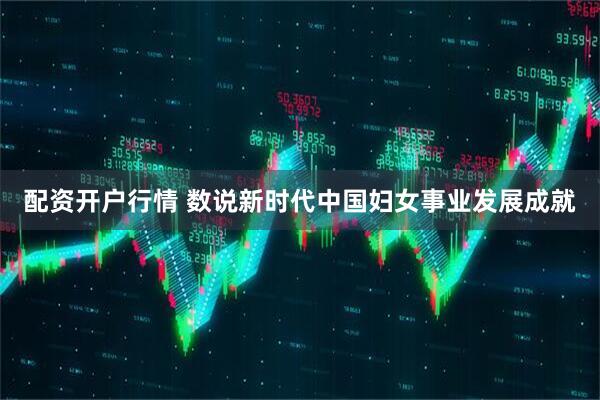 配资开户行情 数说新时代中国妇女事业发展成就