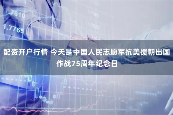 配资开户行情 今天是中国人民志愿军抗美援朝出国作战75周年纪念日