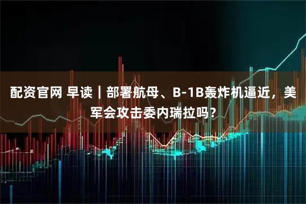 配资官网 早读｜部署航母、B-1B轰炸机逼近，美军会攻击委内瑞拉吗？