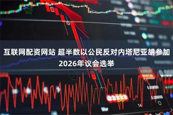 互联网配资网站 超半数以公民反对内塔尼亚胡参加2026年议会选举