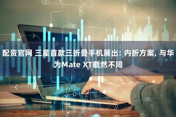 配资官网 三星首款三折叠手机展出: 内折方案, 与华为Mate XT截然不同
