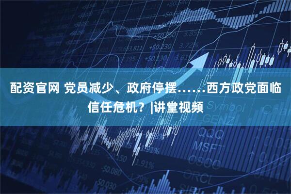 配资官网 党员减少、政府停摆……西方政党面临信任危机？|讲堂视频