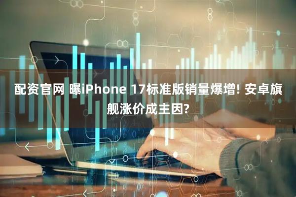 配资官网 曝iPhone 17标准版销量爆增! 安卓旗舰涨价成主因?