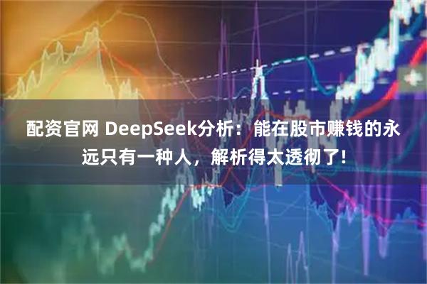 配资官网 DeepSeek分析：能在股市赚钱的永远只有一种人，解析得太透彻了!