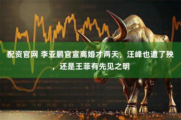 配资官网 李亚鹏官宣离婚才两天，汪峰也遭了殃，还是王菲有先见之明