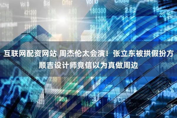 互联网配资网站 周杰伦太会演！张立东被拱假扮方顺吉　设计师竟信以为真做周边