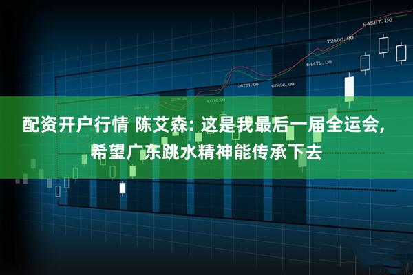 配资开户行情 陈艾森: 这是我最后一届全运会, 希望广东跳水精神能传承下去