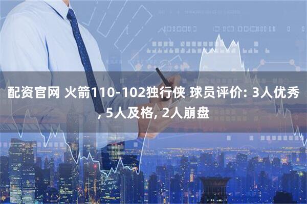 配资官网 火箭110-102独行侠 球员评价: 3人优秀, 5人及格, 2人崩盘