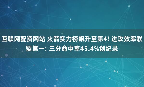 互联网配资网站 火箭实力榜飙升至第4! 进攻效率联盟第一: 三分命中率45.4%创纪录