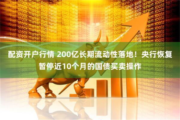 配资开户行情 200亿长期流动性落地！央行恢复暂停近10个月的国债买卖操作