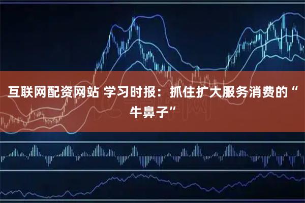 互联网配资网站 学习时报：抓住扩大服务消费的“牛鼻子”