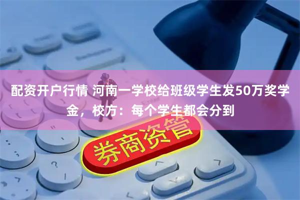 配资开户行情 河南一学校给班级学生发50万奖学金，校方：每个学生都会分到