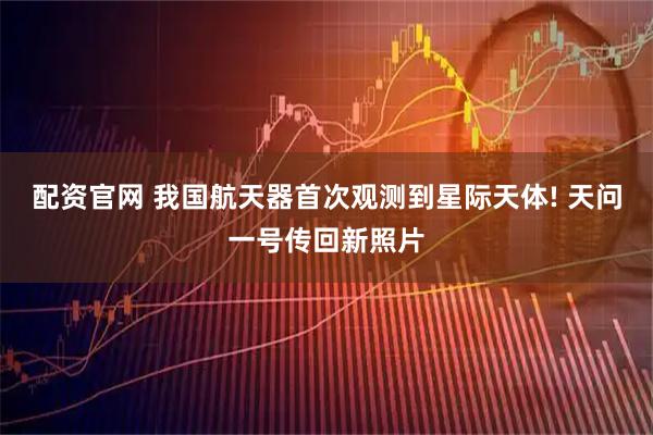 配资官网 我国航天器首次观测到星际天体! 天问一号传回新照片
