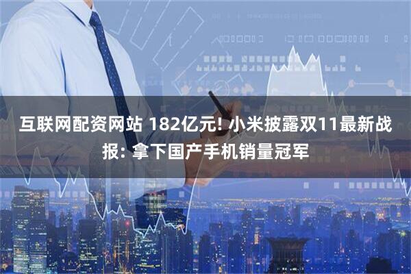 互联网配资网站 182亿元! 小米披露双11最新战报: 拿下国产手机销量冠军