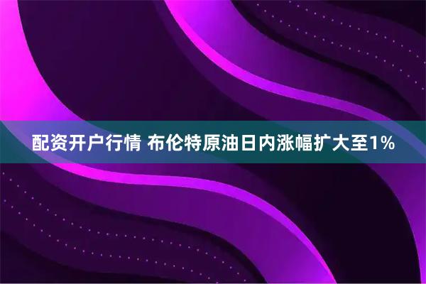 配资开户行情 布伦特原油日内涨幅扩大至1%