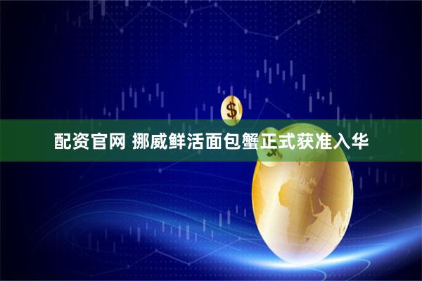 配资官网 挪威鲜活面包蟹正式获准入华