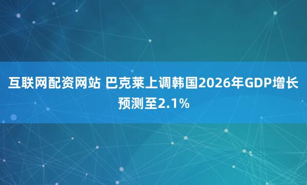 互联网配资网站 巴克莱上调韩国2026年GDP增长预测至2.1%