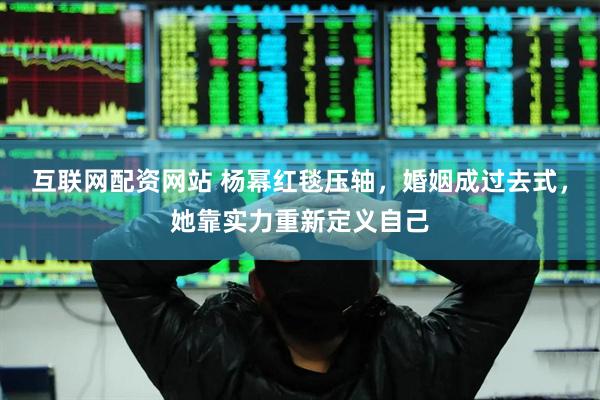 互联网配资网站 杨幂红毯压轴，婚姻成过去式，她靠实力重新定义自己
