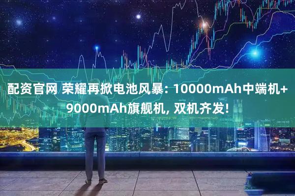 配资官网 荣耀再掀电池风暴: 10000mAh中端机+9000mAh旗舰机, 双机齐发!