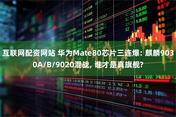 互联网配资网站 华为Mate80芯片三连爆: 麒麟9030A/B/9020混战, 谁才是真旗舰?
