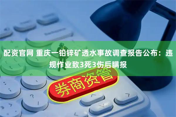 配资官网 重庆一铅锌矿透水事故调查报告公布：违规作业致3死3伤后瞒报