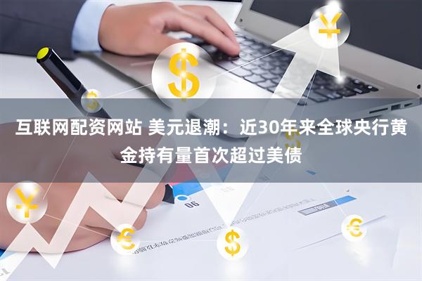 互联网配资网站 美元退潮：近30年来全球央行黄金持有量首次超过美债