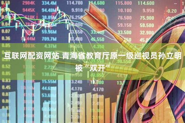 互联网配资网站 青海省教育厅原一级巡视员孙立明被“双开”