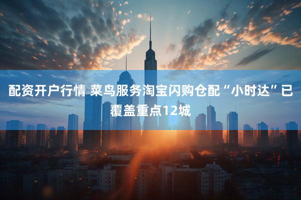 配资开户行情 菜鸟服务淘宝闪购仓配“小时达”已覆盖重点12城