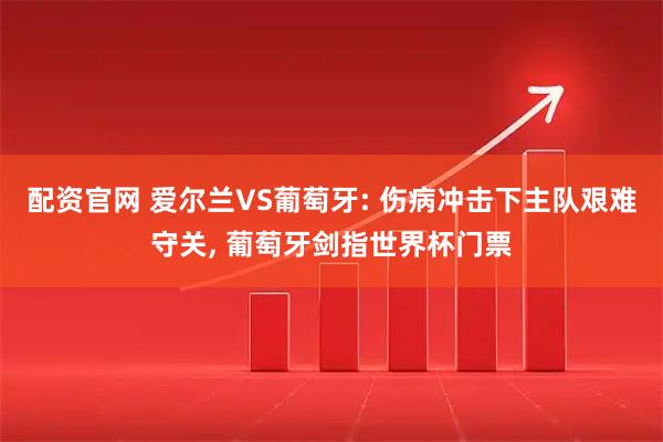配资官网 爱尔兰VS葡萄牙: 伤病冲击下主队艰难守关, 葡萄牙剑指世界杯门票