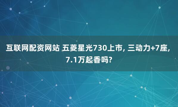 互联网配资网站 五菱星光730上市, 三动力+7座, 7.1万起香吗?