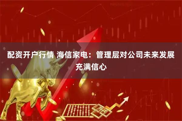 配资开户行情 海信家电：管理层对公司未来发展充满信心