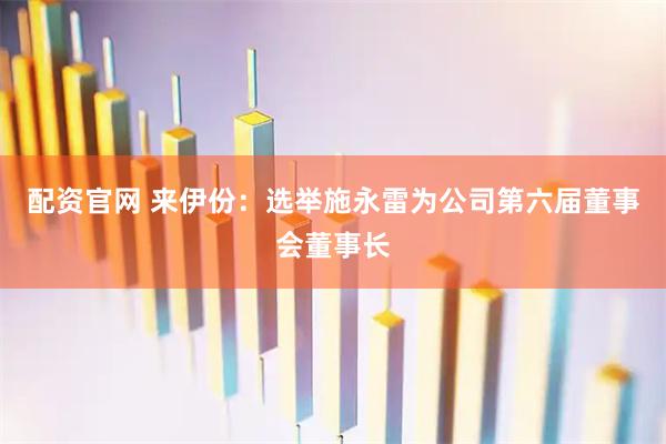 配资官网 来伊份：选举施永雷为公司第六届董事会董事长