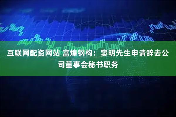 互联网配资网站 富煌钢构：窦明先生申请辞去公司董事会秘书职务