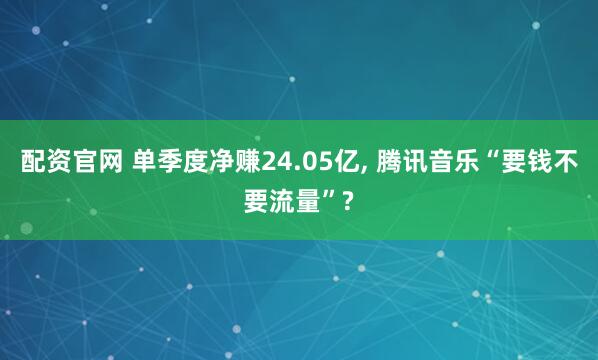 配资官网 单季度净赚24.05亿, 腾讯音乐“要钱不要流量”?